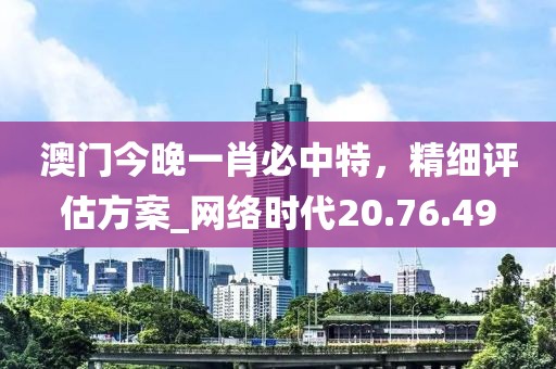 澳門今晚一肖必中特，精細評估方案_網絡時代20.76.49