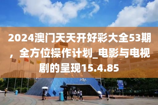 2024澳門天天開好彩大全53期，全方位操作計劃_電影與電視劇的呈現15.4.85