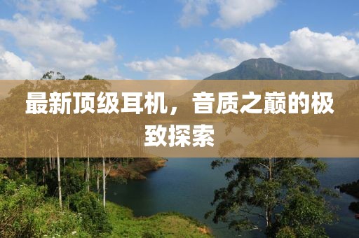 最新頂級耳機，音質之巔的極致探索