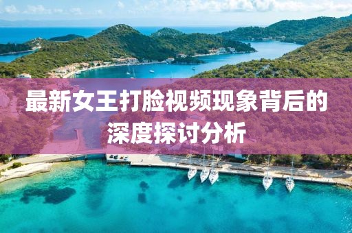 最新女王打臉視頻現象背后的深度探討分析