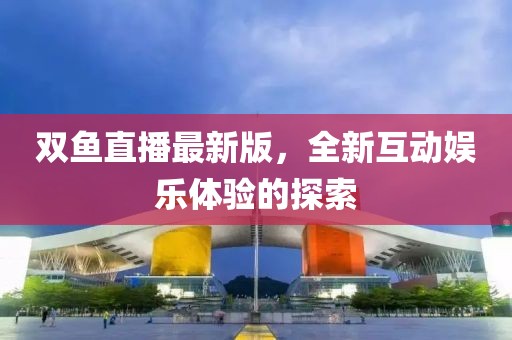 雙魚直播最新版，全新互動娛樂體驗的探索