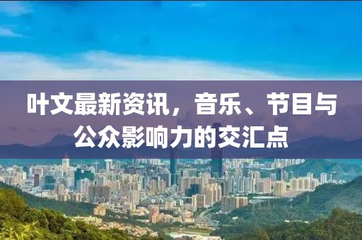 葉文最新資訊，音樂、節目與公眾影響力的交匯點
