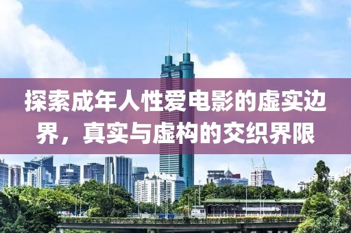 探索成年人性愛電影的虛實邊界，真實與虛構的交織界限