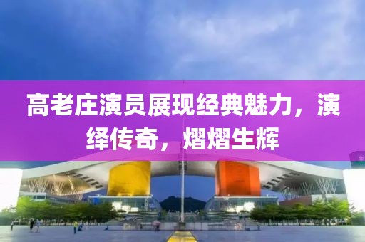 高老莊演員展現經典魅力，演繹傳奇，熠熠生輝