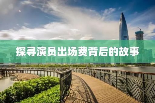 探尋演員出場費背后的故事