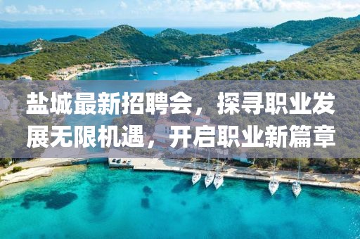 鹽城最新招聘會，探尋職業發展無限機遇，開啟職業新篇章
