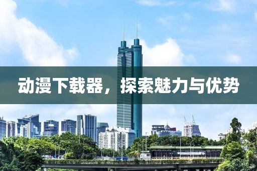 動漫下載器，探索魅力與優勢