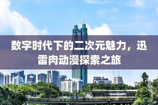 數字時代下的二次元魅力，迅雷肉動漫探索之旅