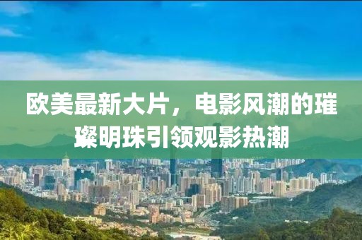 歐美最新大片，電影風潮的璀璨明珠引領觀影熱潮