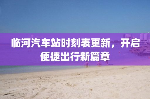 臨河汽車站時刻表更新，開啟便捷出行新篇章
