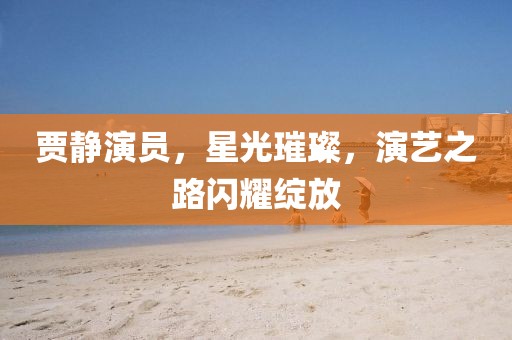 賈靜演員，星光璀璨，演藝之路閃耀綻放