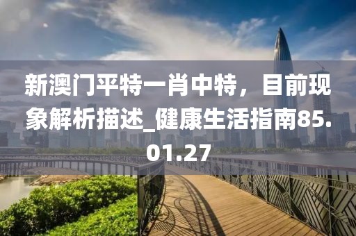 新澳門平特一肖中特，目前現象解析描述_健康生活指南85.01.27