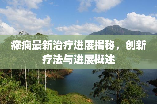癲癇最新治療進展揭秘，創新療法與進展概述