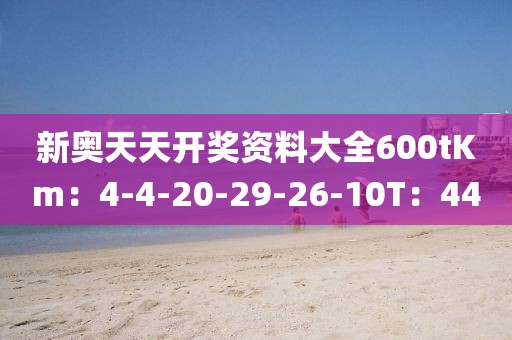 新奧天天開獎資料大全600tKm：4-4-20-29-26-10T：44