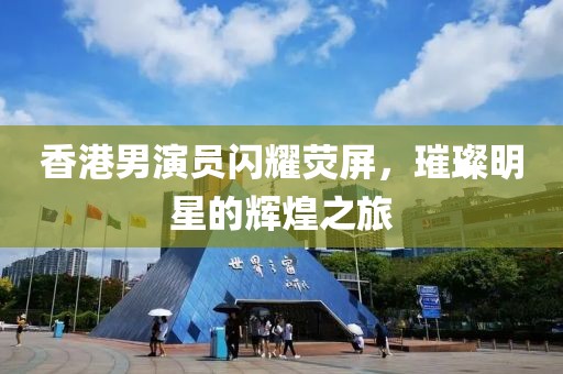 香港男演員閃耀熒屏，璀璨明星的輝煌之旅