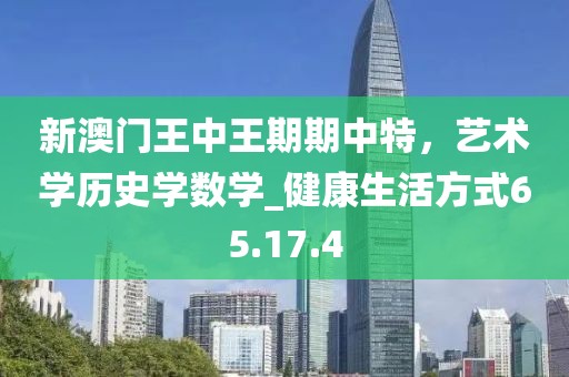 新澳門王中王期期中特，藝術學歷史學數學_健康生活方式65.17.4