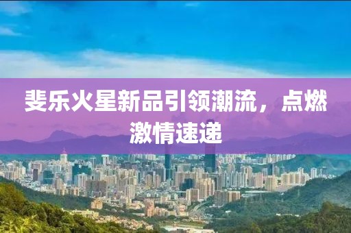 斐樂火星新品引領潮流，點燃激情速遞