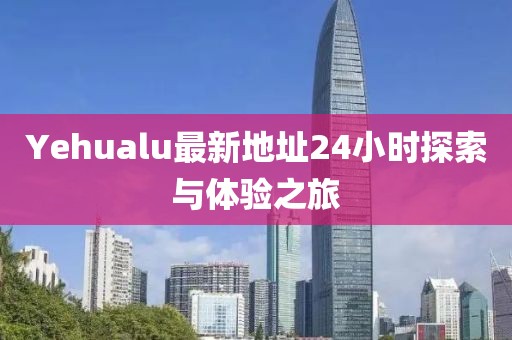 Yehualu最新地址24小時探索與體驗之旅