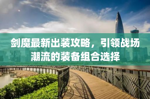 劍魔最新出裝攻略，引領戰場潮流的裝備組合選擇