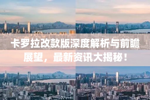卡羅拉改款版深度解析與前瞻展望，最新資訊大揭秘！