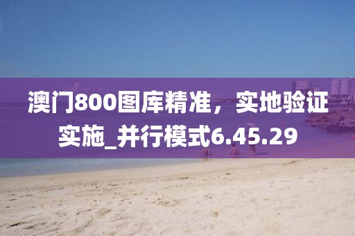 澳門800圖庫精準，實地驗證實施_并行模式6.45.29