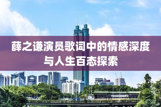 薛之謙演員歌詞中的情感深度與人生百態探索