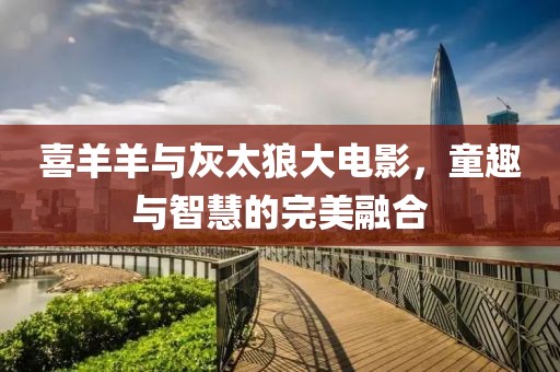 喜羊羊與灰太狼大電影，童趣與智慧的完美融合
