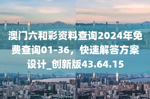 澳門六和彩資料查詢2024年免費查詢01-36，快速解答方案設計_創新版43.64.15
