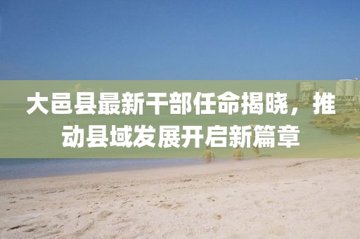 大邑縣最新干部任命揭曉，推動縣域發展開啟新篇章