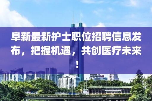 阜新最新護士職位招聘信息發布，把握機遇，共創醫療未來！
