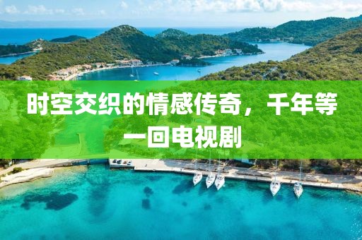 時空交織的情感傳奇，千年等一回電視劇