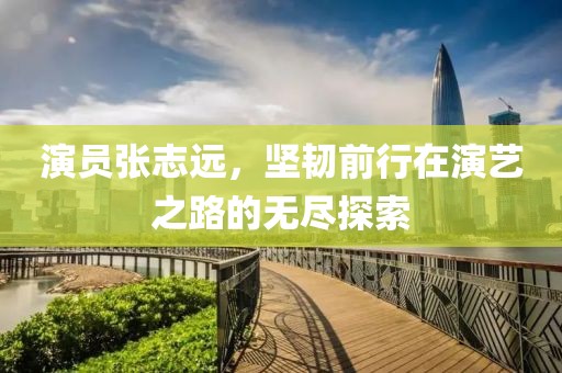 演員張志遠，堅韌前行在演藝之路的無盡探索