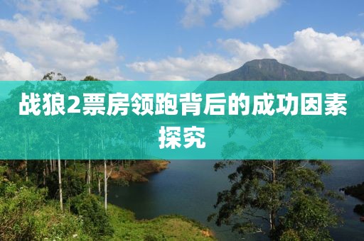 戰狼2票房領跑背后的成功因素探究