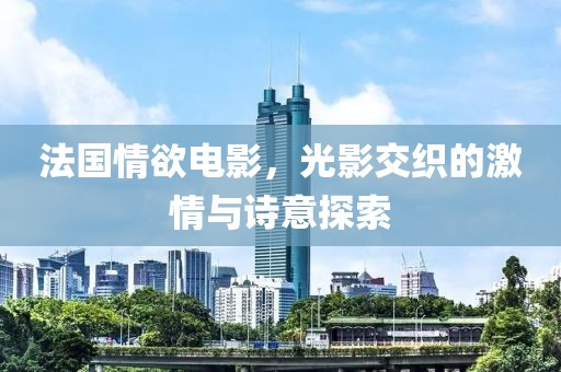 法國情欲電影，光影交織的激情與詩意探索