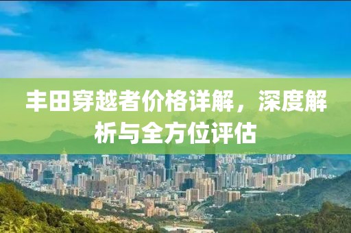 豐田穿越者價格詳解，深度解析與全方位評估