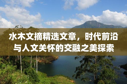 水木文摘精選文章，時代前沿與人文關懷的交融之美探索