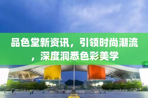 品色堂新資訊，引領時尚潮流，深度洞悉色彩美學
