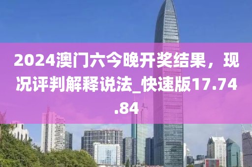 2024澳門六今晚開獎結果，現況評判解釋說法_快速版17.74.84