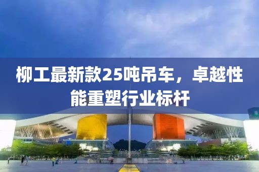 柳工最新款25噸吊車，卓越性能重塑行業標桿