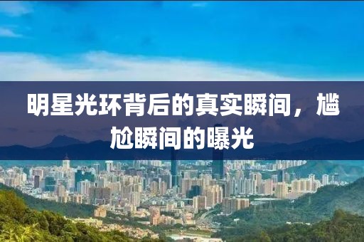 明星光環背后的真實瞬間，尷尬瞬間的曝光