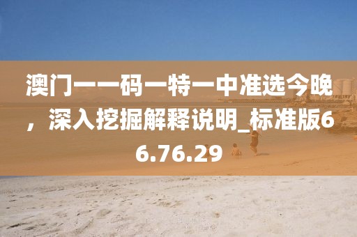澳門一一碼一特一中準選今晚，深入挖掘解釋說明_標準版66.76.29