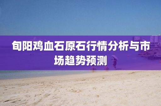 旬陽雞血石原石行情分析與市場趨勢預測