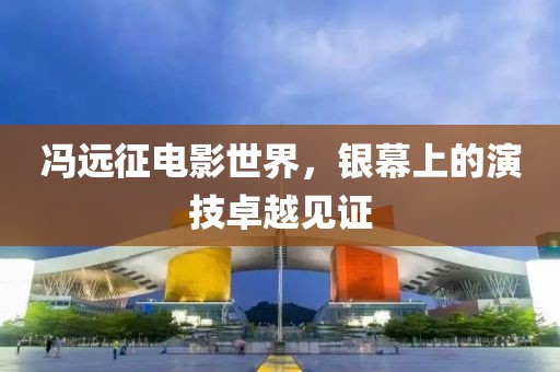 馮遠征電影世界，銀幕上的演技卓越見證