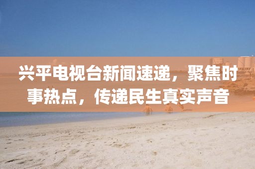 興平電視臺新聞速遞，聚焦時事熱點，傳遞民生真實聲音