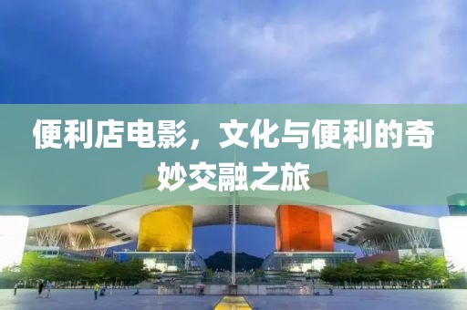 便利店電影，文化與便利的奇妙交融之旅
