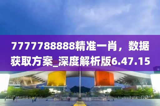 7777788888精準一肖，數據獲取方案_深度解析版6.47.15