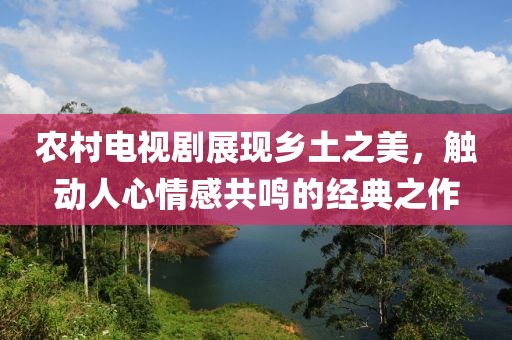 農村電視劇展現鄉土之美，觸動人心情感共鳴的經典之作