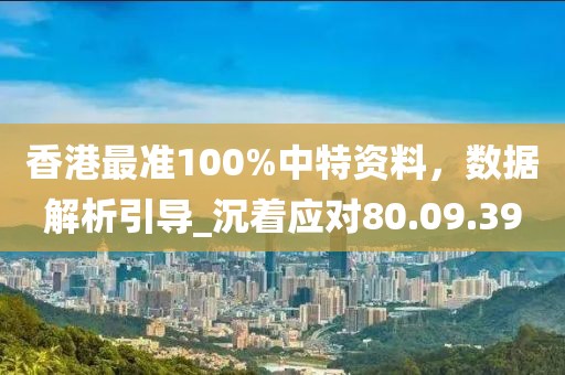 香港最準100%中特資料，數據解析引導_沉著應對80.09.39