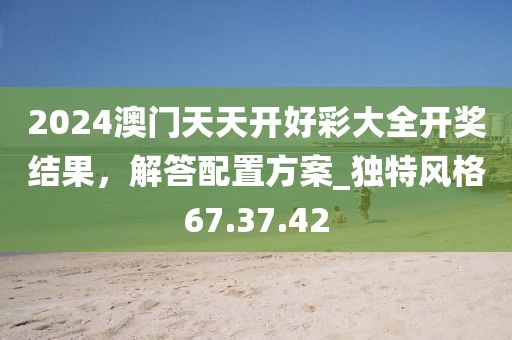 2024澳門天天開好彩大全開獎結果，解答配置方案_獨特風格67.37.42
