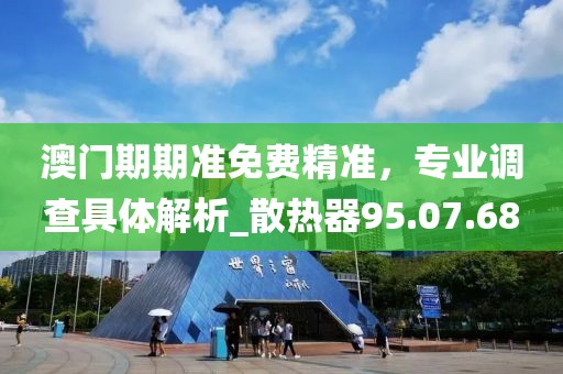 澳門期期準免費精準，專業調查具體解析_散熱器95.07.68